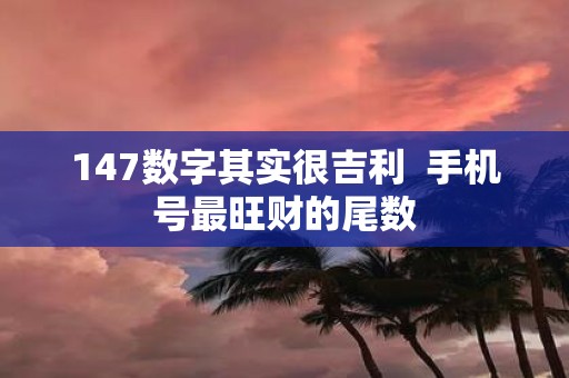 147数字其实很吉利 手机号最旺财的尾数