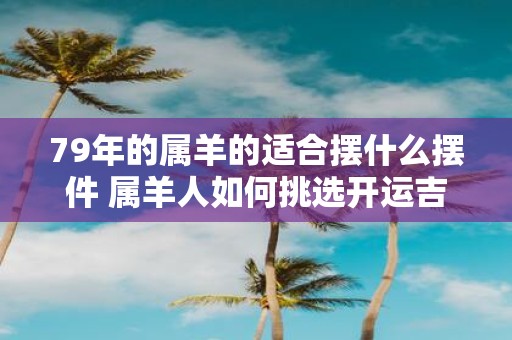 79年的属羊的适合摆什么摆件 属羊人如何挑选开运吉祥物