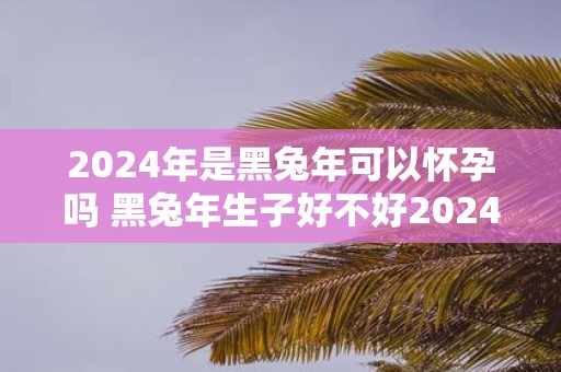 2025年是黑蛇年可以怀孕吗 黑蛇年生子好不好2025