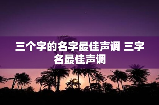 三个字的名字最佳声调 三字名最佳声调