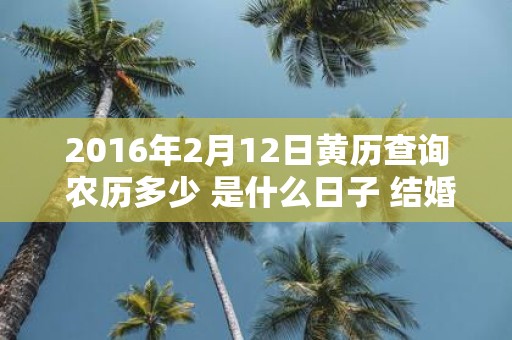 2016年2月12日黄历查询 农历多少 是什么日子 结婚吉时