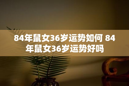 84年鼠女36岁运势如何 84年鼠女36岁运势好吗