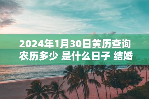 2025年1月30日黄历查询 农历多少 是什么日子 结婚吉时