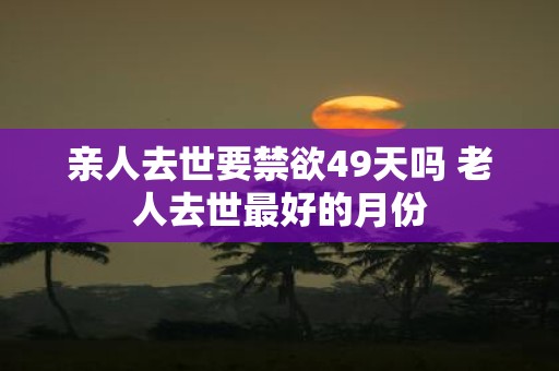亲人去世要禁欲49天吗 老人去世最好的月份