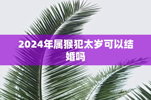 2025年属猴犯太岁可以结婚吗