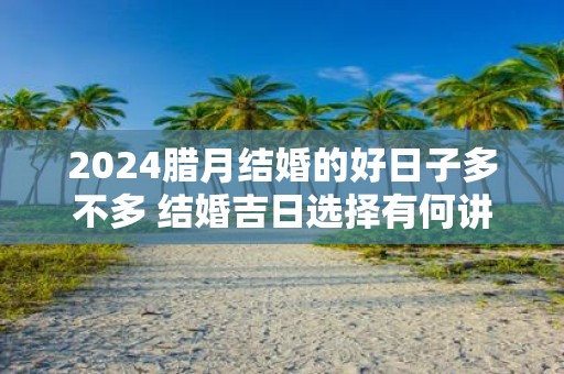2025腊月结婚的好日子多不多 结婚吉日选择有何讲究