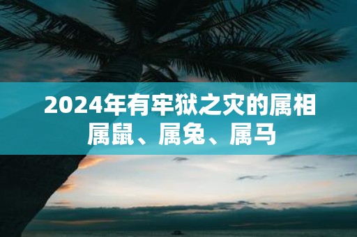 2025年有牢狱之灾的属相 属鼠、属兔、属马