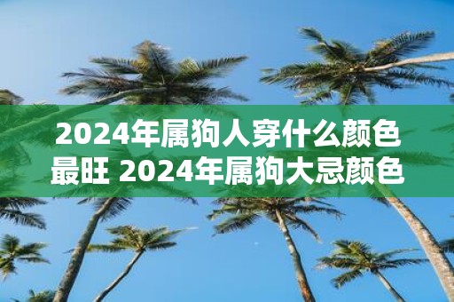 2025年属狗人穿什么颜色最旺 2025年属狗大忌颜色