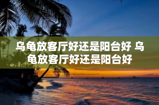乌龟放客厅好还是阳台好 乌龟放客厅好还是阳台好