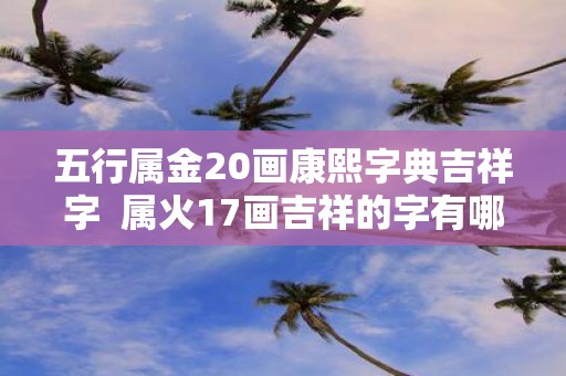 五行属金20画康熙字典吉祥字 属火17画吉祥的字有哪些