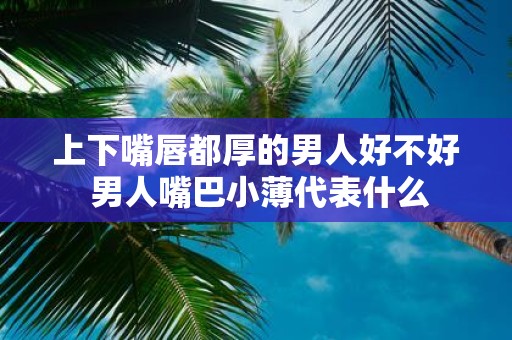 上下嘴唇都厚的男人好不好 男人嘴巴小薄代表什么