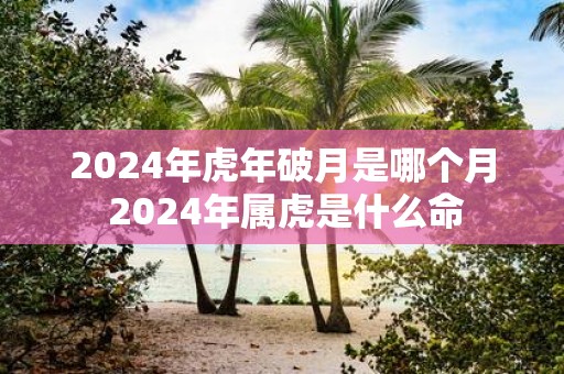 2025年虎年破月是哪个月 2025年属虎是什么命