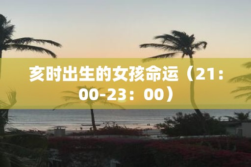 亥时出生的女孩命运（21：00-23：00）