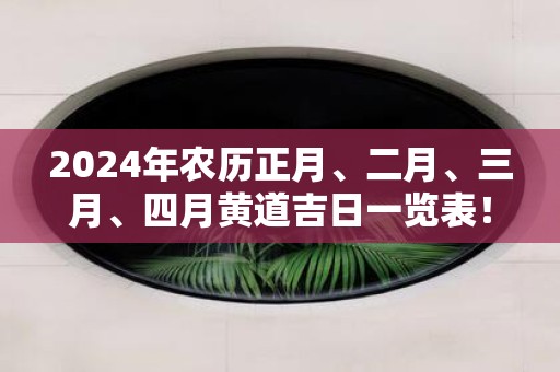 2025年农历正月、二月、三月、四月黄道吉日一览表！