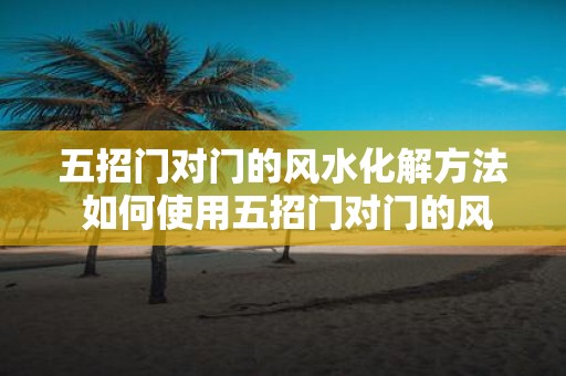 五招门对门的风水化解方法 如何使用五招门对门的风水化解方法