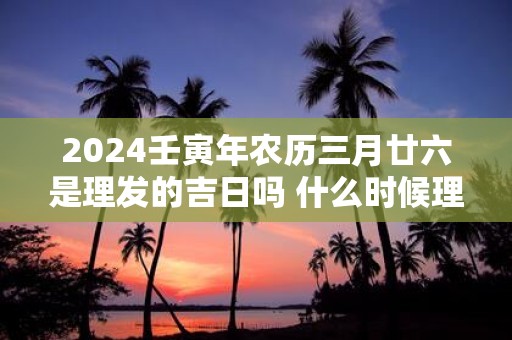 2025壬寅年农历三月廿六是理发的吉日吗 什么时候理发好