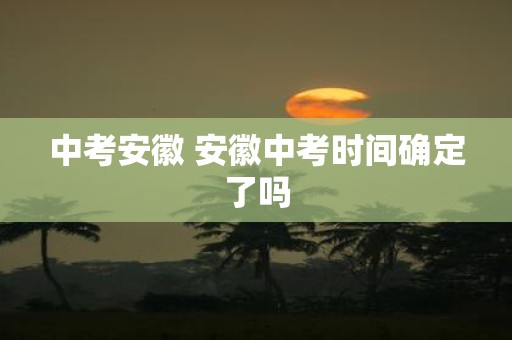 中考安徽 安徽中考时间确定了吗
