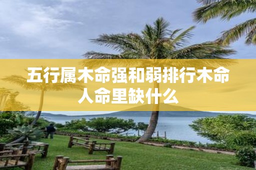 五行属木命强和弱排行木命人命里缺什么