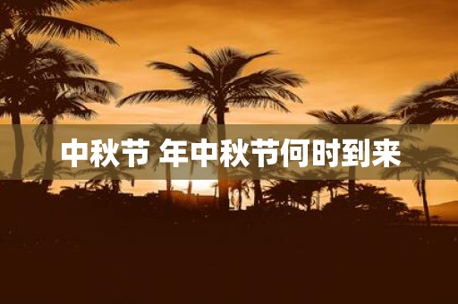 中秋节 年中秋节何时到来