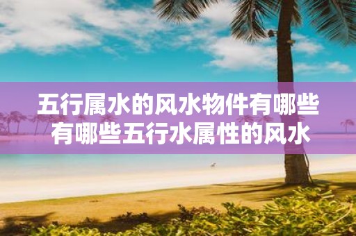 五行属水的风水物件有哪些 有哪些五行水属性的风水物件