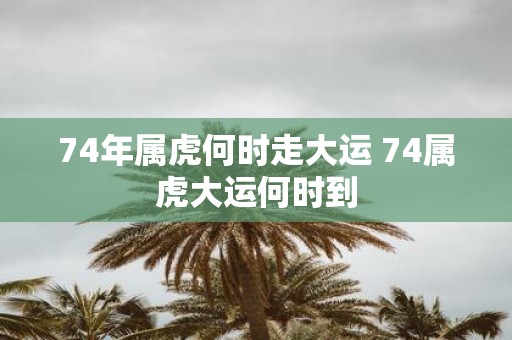 74年属虎何时走大运 74属虎大运何时到