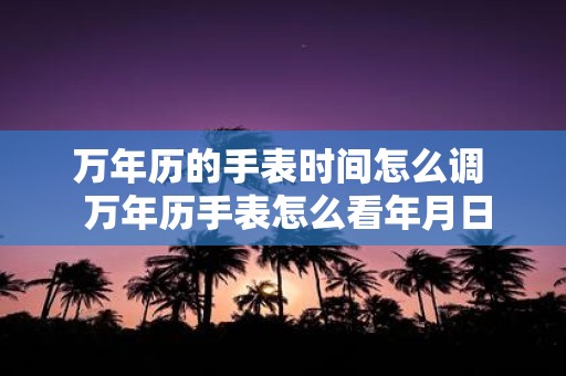 万年历的手表时间怎么调 万年历手表怎么看年月日