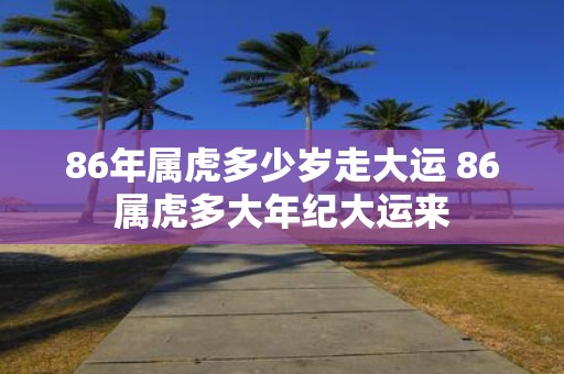 86年属虎多少岁走大运 86属虎多大年纪大运来