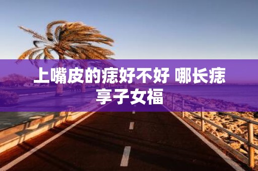 上嘴皮的痣好不好 哪长痣享子女福