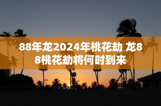 88年龙2025年桃花劫 龙88桃花劫将何时到来
