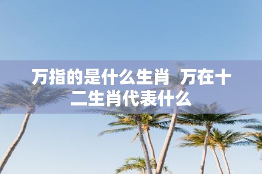 万指的是什么生肖 万在十二生肖代表什么