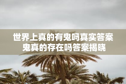 世界上真的有鬼吗真实答案 鬼真的存在吗答案揭晓