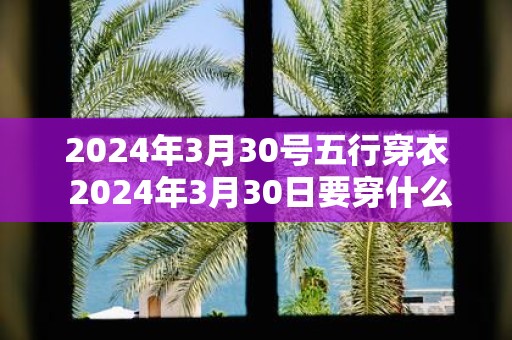 2025年3月30号五行穿衣 2025年3月30日要穿什么五行衣服