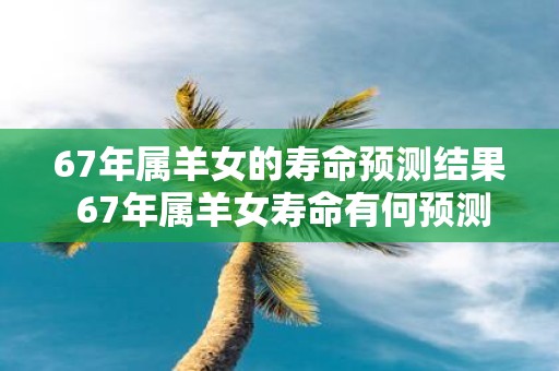 67年属羊女的寿命预测结果 67年属羊女寿命有何预测
