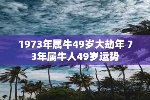 1973年属牛49岁大劫年 73年属牛人49岁运势