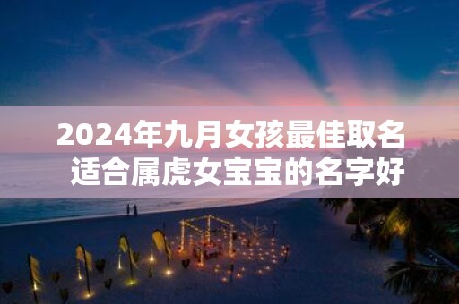 2025年九月女孩最佳取名 适合属虎女宝宝的名字好听
