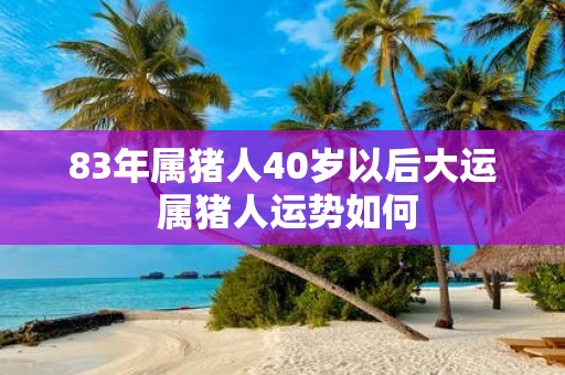 83年属猪人40岁以后大运 属猪人运势如何
