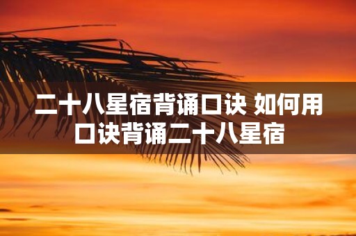 二十八星宿背诵口诀 如何用口诀背诵二十八星宿