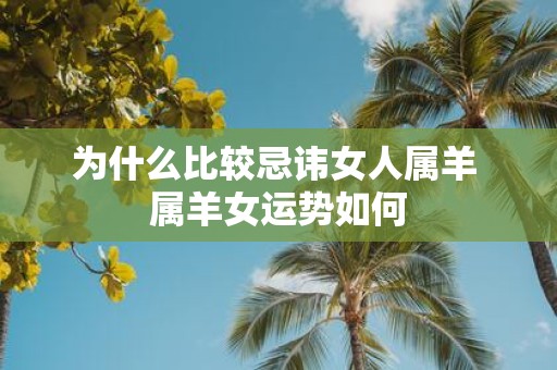 为什么比较忌讳女人属羊 属羊女运势如何