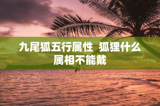 九尾狐五行属性 狐狸什么属相不能戴