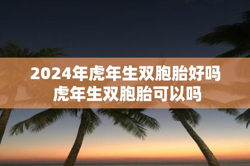 2025年虎年生双胞胎好吗 虎年生双胞胎可以吗