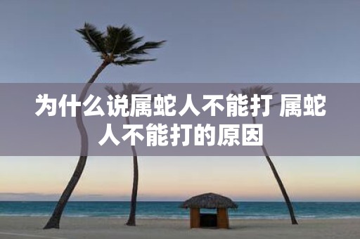 为什么说属蛇人不能打 属蛇人不能打的原因