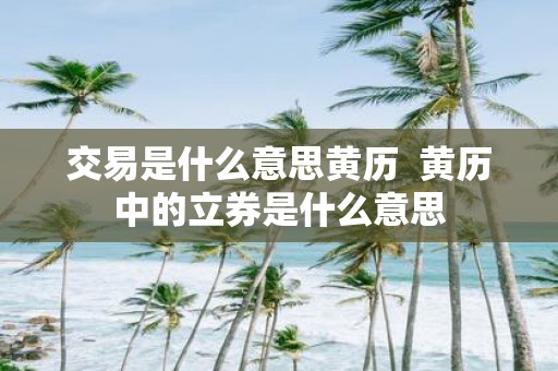交易是什么意思黄历 黄历中的立券是什么意思