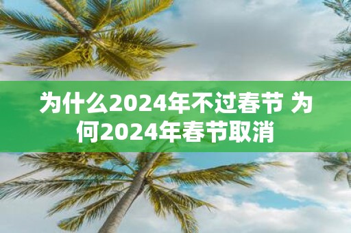 为什么2025年不过春节 为何2025年春节取消