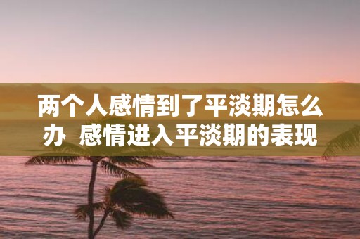 两个人感情到了平淡期怎么办 感情进入平淡期的表现