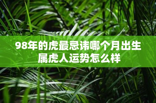 98年的虎最忌讳哪个月出生 属虎人运势怎么样