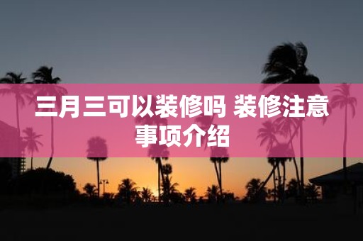 三月三可以装修吗 装修注意事项介绍