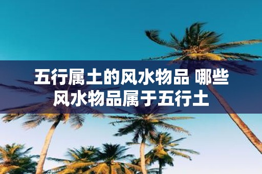 五行属土的风水物品 哪些风水物品属于五行土