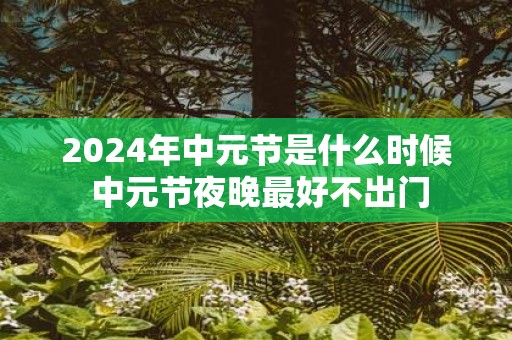 2025年中元节是什么时候 中元节夜晚最好不出门