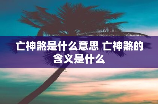 亡神煞是什么意思 亡神煞的含义是什么
