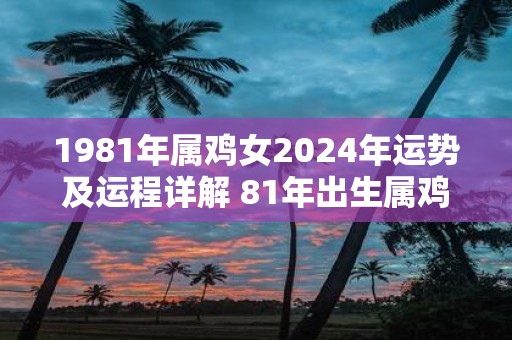 1981年属鸡女2025年运势及运程详解 81年出生属鸡人2025全年每月运势女性